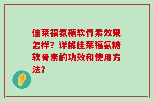 佳莱福氨糖软骨素效果怎样?详解佳莱福氨糖软骨素的功效和使用方法? 佳莱福氨糖软骨素效果怎样?详解佳莱福氨糖软骨素的功效和使用方法?