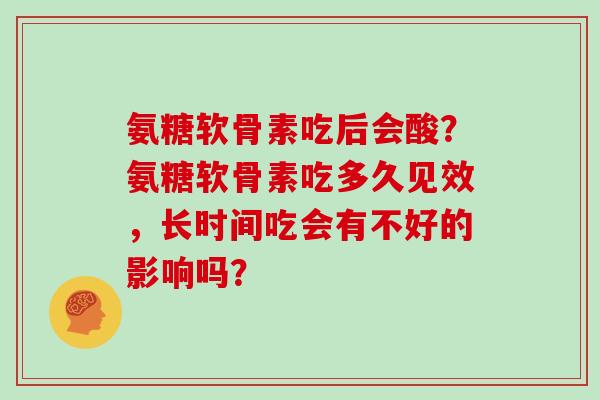 氨糖软骨素吃后会酸?氨糖软骨素吃多久见效,长时间吃会有不好的影响吗? 氨糖软骨素吃后会酸?氨糖软骨素吃多久见效,长时间吃会有不好的影响吗?