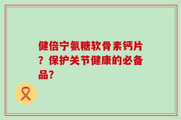 健倍宁氨糖软骨素钙片？保护关节健康的必备品？