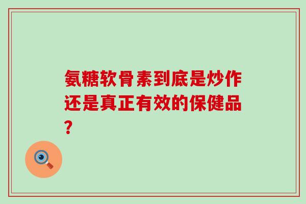 氨糖软骨素到底是炒作还是真正有效的保健品？