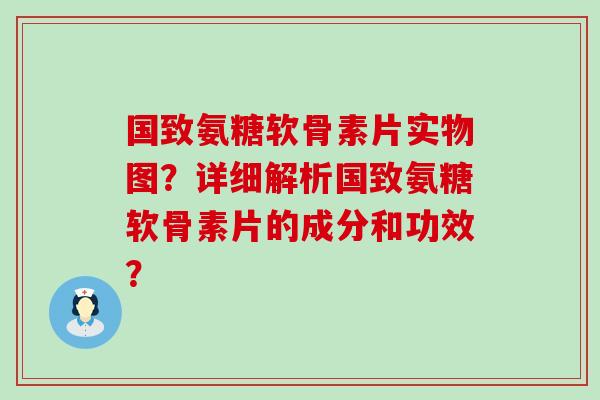 国致氨糖软骨素片实物图?详细解析国致氨糖软骨素片的成分和功效? 国致氨糖软骨素片实物图?详细解析国致氨糖软骨素片的成分和功效?