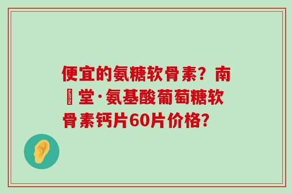 便宜的氨糖软骨素?南雲堂·氨基酸葡萄糖软骨素钙片60片价格? 便宜的氨糖软骨素?南雲堂·氨基酸葡萄糖软骨素钙片60片价格?