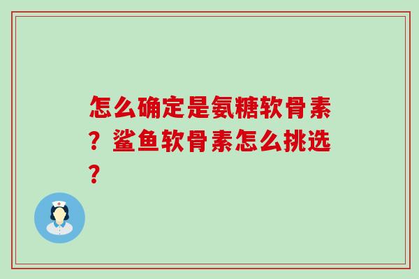 怎么确定是氨糖软骨素？鲨鱼软骨素怎么挑选？
