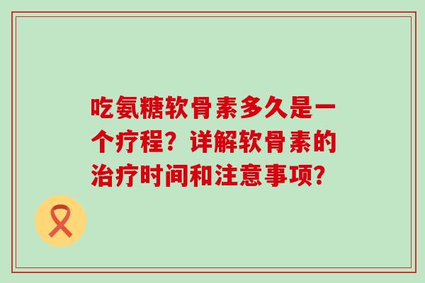 吃氨糖软骨素多久是一个疗程?详解软骨素的时间和注意事项? 吃氨糖软骨素多久是一个疗程?详解软骨素的时间和注意事项?