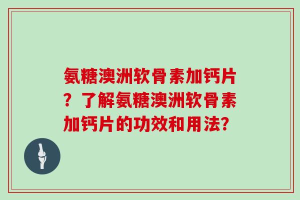 氨糖澳洲软骨素加钙片?了解氨糖澳洲软骨素加钙片的功效和用法? 氨糖澳洲软骨素加钙片?了解氨糖澳洲软骨素加钙片的功效和用法?