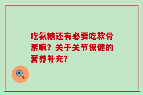 吃氨糖还有必要吃软骨素嘛?关于关节保健的营养补充? 吃氨糖还有必要吃软骨素嘛?关于关节保健的营养补充?