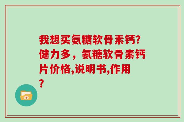 我想买氨糖软骨素钙？健力多，氨糖软骨素钙片价格,说明书,作用？