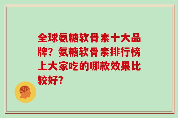 全球氨糖软骨素十大品牌？氨糖软骨素排行榜上大家吃的哪款效果比较好？