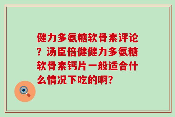 健力多氨糖软骨素评论?汤臣倍健健力多氨糖软骨素钙片一般适合什么情况下吃的啊? 健力多氨糖软骨素评论?汤臣倍健健力多氨糖软骨素钙片一般适合什么情况下吃的啊?