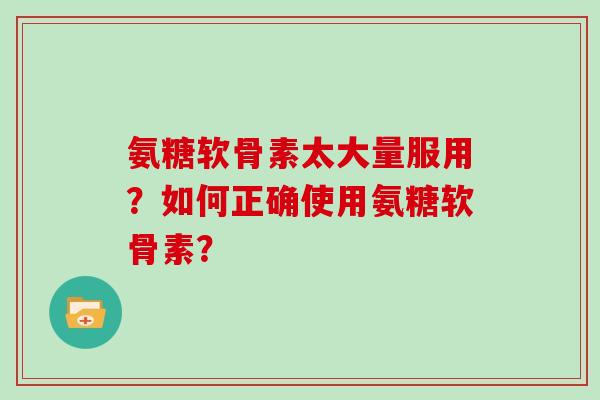 氨糖软骨素太大量服用？如何正确使用氨糖软骨素？