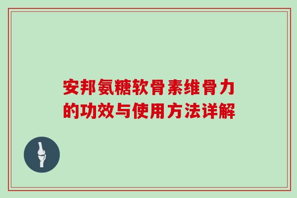 安邦氨糖软骨素维骨力的功效与使用方法详解