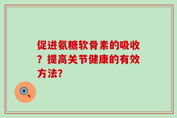 促进氨糖软骨素的吸收?提高关节健康的有效方法? 促进氨糖软骨素的吸收?提高关节健康的有效方法?