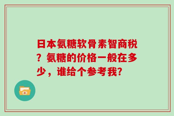 日本氨糖软骨素智商税?氨糖的价格一般在多少,谁给个参考我? 日本氨糖软骨素智商税?氨糖的价格一般在多少,谁给个参考我?