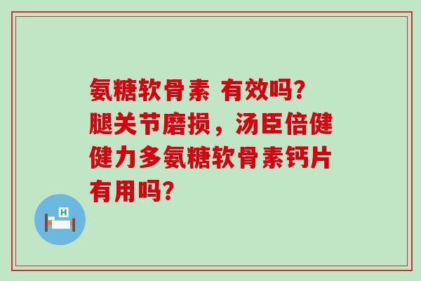 氨糖软骨素 有效吗？腿关节磨损，汤臣倍健健力多氨糖软骨素钙片有用吗？