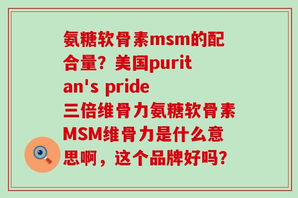 氨糖软骨素msm的配合量？美国puritan's pride三倍维骨力氨糖软骨素MSM维骨力是什么意思啊，这个品牌好吗？