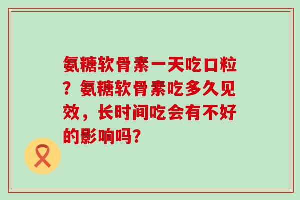 氨糖软骨素一天吃口粒？氨糖软骨素吃多久见效，长时间吃会有不好的影响吗？