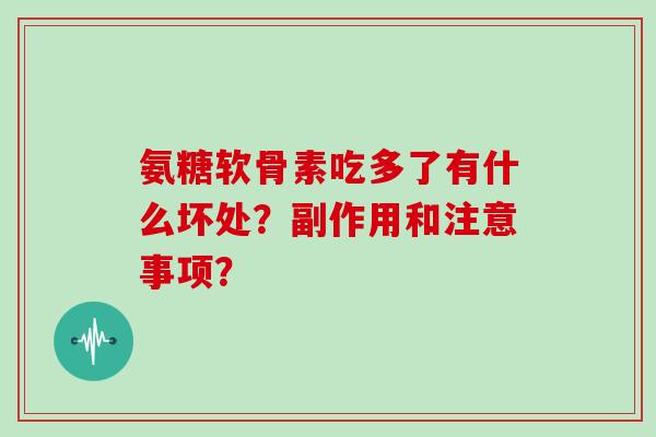 氨糖软骨素吃多了有什么坏处?副作用和注意事项? 氨糖软骨素吃多了有什么坏处?副作用和注意事项?