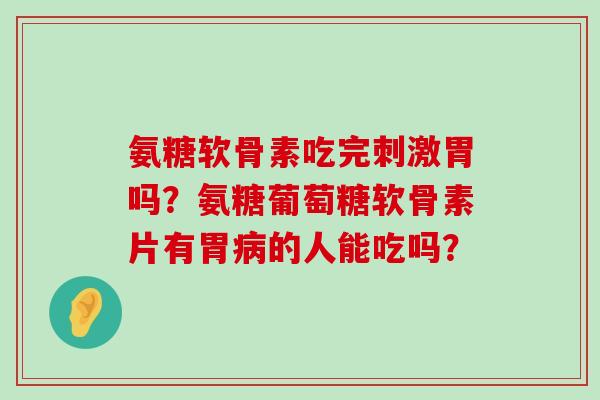 氨糖软骨素吃完刺激胃吗？氨糖葡萄糖软骨素片有胃的人能吃吗？