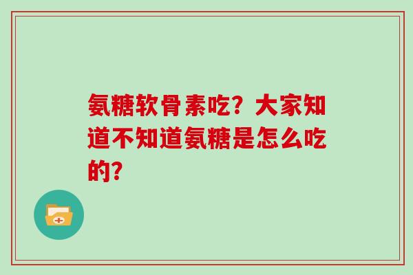 氨糖软骨素吃？大家知道不知道氨糖是怎么吃的？
