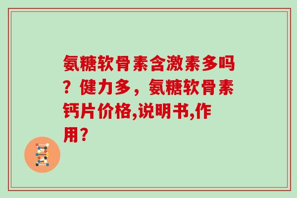 氨糖软骨素含激素多吗？健力多，氨糖软骨素钙片价格,说明书,作用？