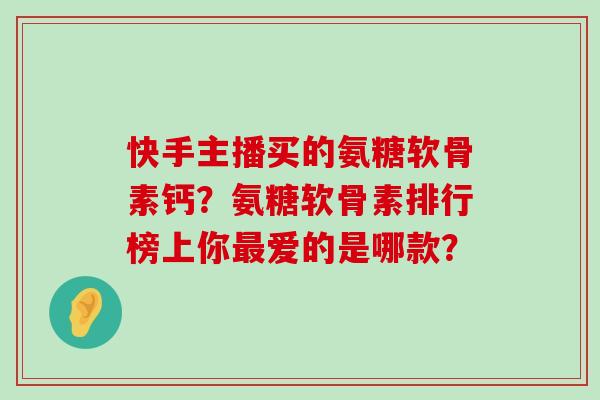 快手主播买的氨糖软骨素钙?氨糖软骨素排行榜上你爱的是哪款? 快手主播买的氨糖软骨素钙?氨糖软骨素排行榜上你爱的是哪款?