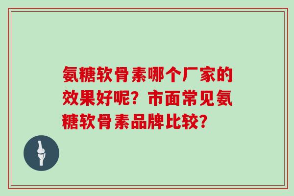 氨糖软骨素哪个厂家的效果好呢?市面常见氨糖软骨素品牌比较? 氨糖软骨素哪个厂家的效果好呢?市面常见氨糖软骨素品牌比较?