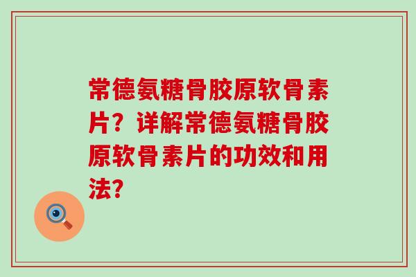 常德氨糖骨胶原软骨素片?详解常德氨糖骨胶原软骨素片的功效和用法? 常德氨糖骨胶原软骨素片?详解常德氨糖骨胶原软骨素片的功效和用法?