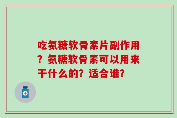 吃氨糖软骨素片副作用?氨糖软骨素可以用来干什么的?适合谁? 吃氨糖软骨素片副作用?氨糖软骨素可以用来干什么的?适合谁?