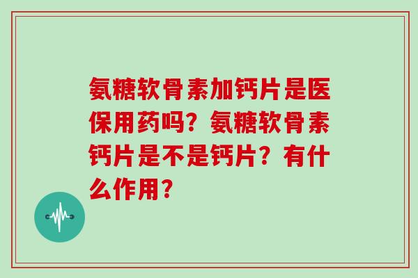 氨糖软骨素加钙片是医保用药吗?氨糖软骨素钙片是不是钙片?有什么作用? 氨糖软骨素加钙片是医保用药吗?氨糖软骨素钙片是不是钙片?有什么作用?