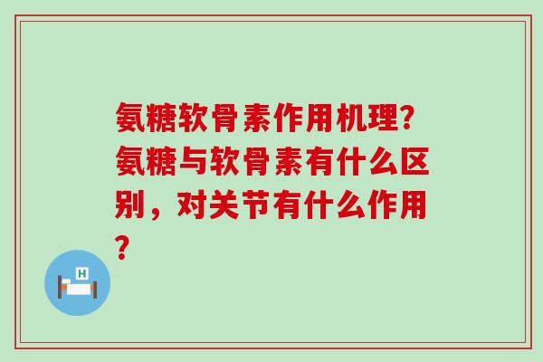 氨糖软骨素作用机理？氨糖与软骨素有什么区别，对关节有什么作用？