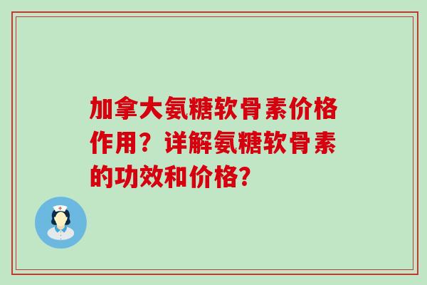 加拿大氨糖软骨素价格作用？详解氨糖软骨素的功效和价格？