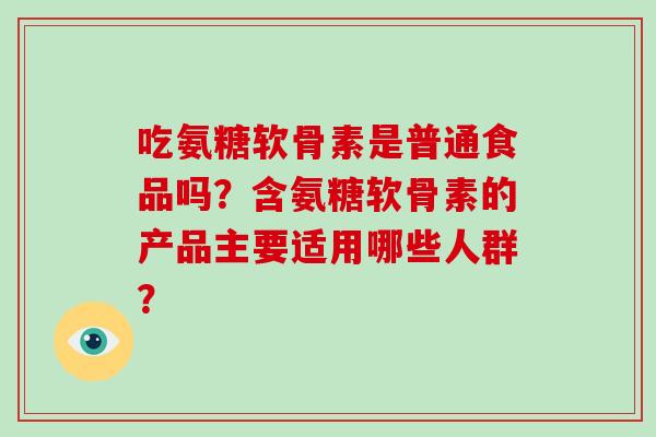 吃氨糖软骨素是普通食品吗？含氨糖软骨素的产品主要适用哪些人群？