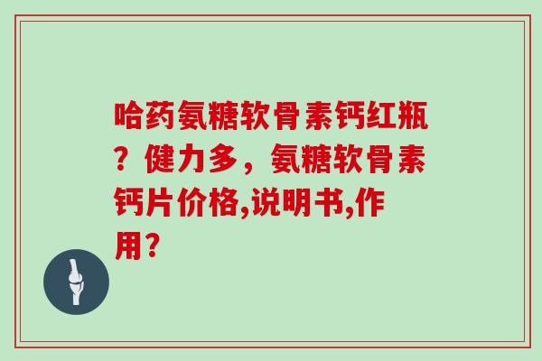 哈药氨糖软骨素钙红瓶?健力多,氨糖软骨素钙片价格,说明书,作用? 哈药氨糖软骨素钙红瓶?健力多,氨糖软骨素钙片价格,说明书,作用?