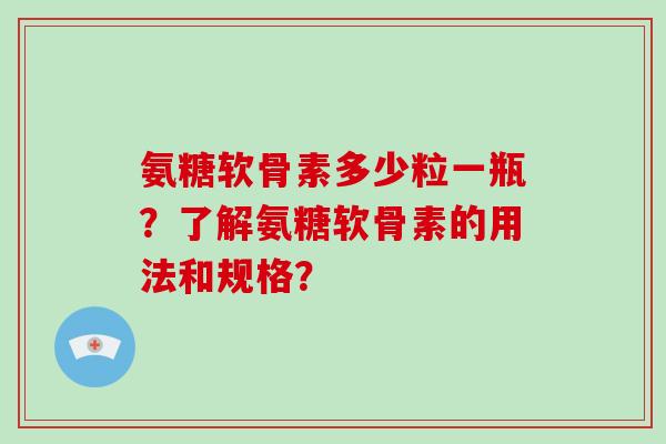 氨糖软骨素多少粒一瓶?了解氨糖软骨素的用法和规格? 氨糖软骨素多少粒一瓶?了解氨糖软骨素的用法和规格?