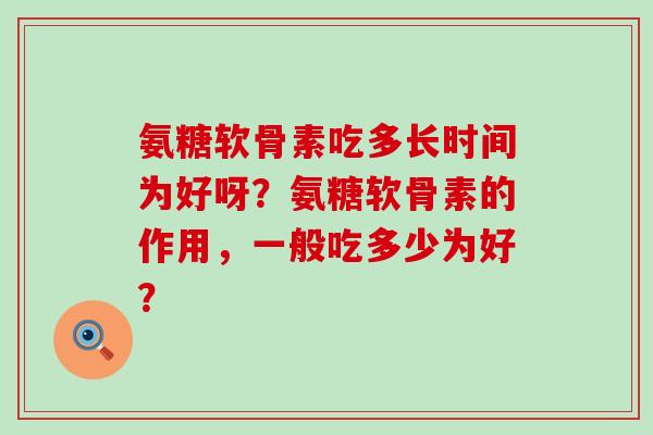氨糖软骨素吃多长时间为好呀?氨糖软骨素的作用,一般吃多少为好? 氨糖软骨素吃多长时间为好呀?氨糖软骨素的作用,一般吃多少为好?