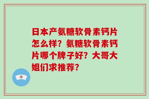 日本产氨糖软骨素钙片怎么样？氨糖软骨素钙片哪个牌子好？大哥大姐们求推荐？