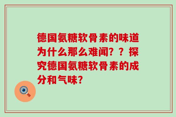 德国氨糖软骨素的味道为什么那么难闻？？探究德国氨糖软骨素的成分和气味？