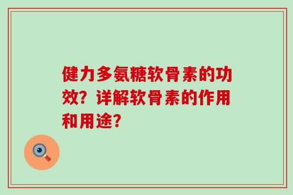 健力多氨糖软骨素的功效?详解软骨素的作用和用途? 健力多氨糖软骨素的功效?详解软骨素的作用和用途?