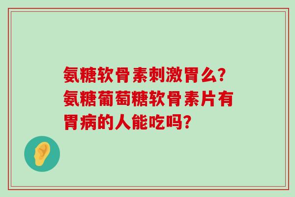 氨糖软骨素刺激胃么?氨糖葡萄糖软骨素片有胃的人能吃吗? 氨糖软骨素刺激胃么?氨糖葡萄糖软骨素片有胃的人能吃吗?