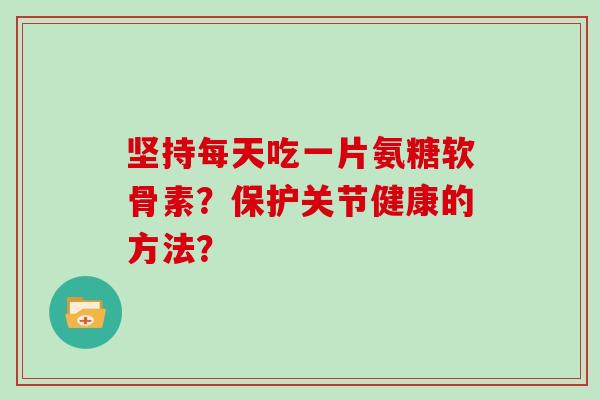 坚持每天吃一片氨糖软骨素？保护关节健康的方法？