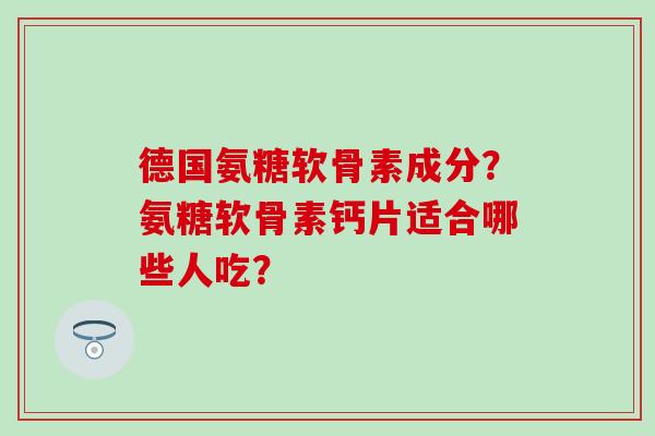 德国氨糖软骨素成分?氨糖软骨素钙片适合哪些人吃? 德国氨糖软骨素成分?氨糖软骨素钙片适合哪些人吃?