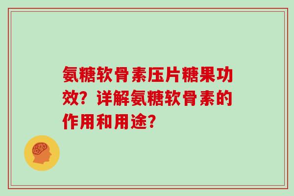 氨糖软骨素压片糖果功效?详解氨糖软骨素的作用和用途? 氨糖软骨素压片糖果功效?详解氨糖软骨素的作用和用途?