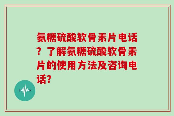 氨糖硫酸软骨素片电话?了解氨糖硫酸软骨素片的使用方法及咨询电话? 氨糖硫酸软骨素片电话?了解氨糖硫酸软骨素片的使用方法及咨询电话?
