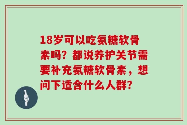 18岁可以吃氨糖软骨素吗？都说养护关节需要补充氨糖软骨素，想问下适合什么人群？