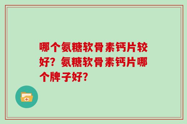 哪个氨糖软骨素钙片较好？氨糖软骨素钙片哪个牌子好？