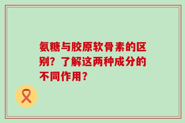 氨糖与胶原软骨素的区别？了解这两种成分的不同作用？