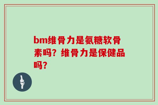 bm维骨力是氨糖软骨素吗?维骨力是保健品吗? bm维骨力是氨糖软骨素吗?维骨力是保健品吗?