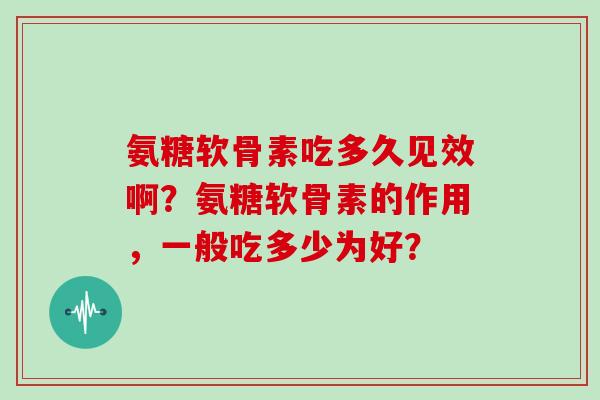 氨糖软骨素吃多久见效啊?氨糖软骨素的作用,一般吃多少为好? 氨糖软骨素吃多久见效啊?氨糖软骨素的作用,一般吃多少为好?