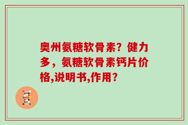奥州氨糖软骨素?健力多,氨糖软骨素钙片价格,说明书,作用? 奥州氨糖软骨素?健力多,氨糖软骨素钙片价格,说明书,作用?