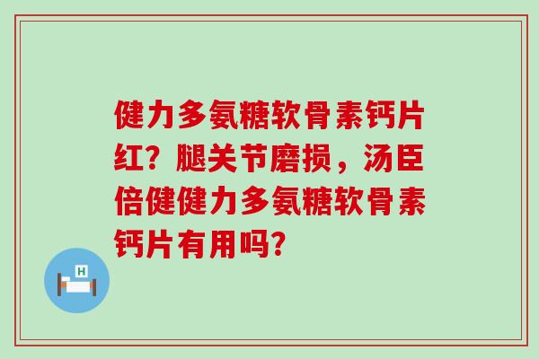健力多氨糖软骨素钙片红?腿关节磨损,汤臣倍健健力多氨糖软骨素钙片有用吗? 健力多氨糖软骨素钙片红?腿关节磨损,汤臣倍健健力多氨糖软骨素钙片有用吗?
